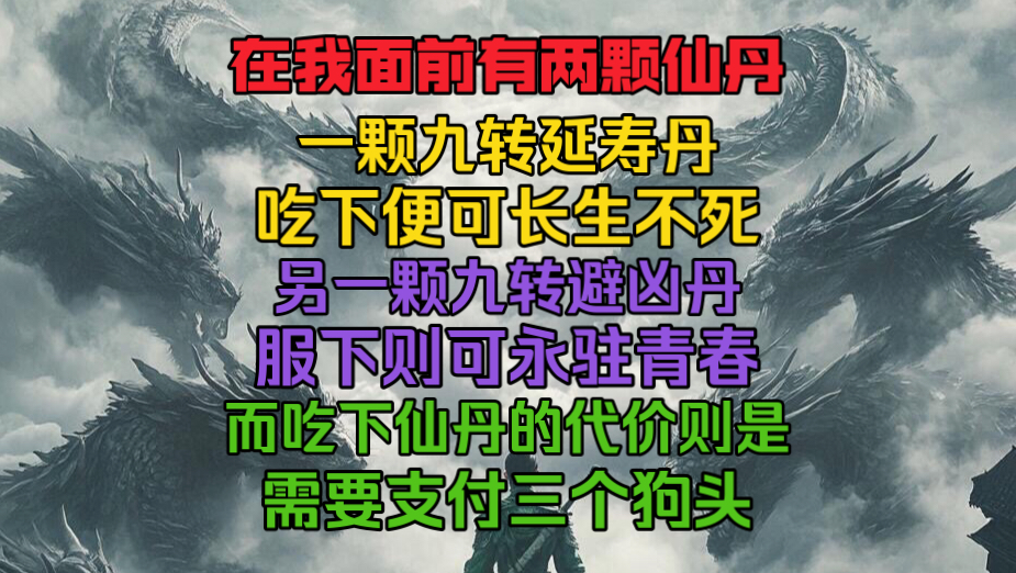 在我面前有两颗仙丹,一颗是九转延寿丹,吃下便可长生不死.另一颗是九转避凶丹,服下便可永驻青春.而吃下仙丹的代价,便是需要支付三颗狗头.哔...