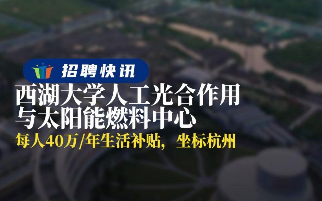 每人40万/年生活补贴,坐标杭州丨西湖大学人工光合作用与太阳能燃料中心丨招聘资讯丨高校人才网哔哩哔哩bilibili