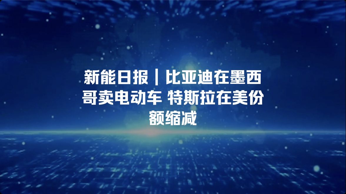 新能日报|比亚迪在墨西哥销售电动车 特斯拉在美份额缩减哔哩哔哩bilibili