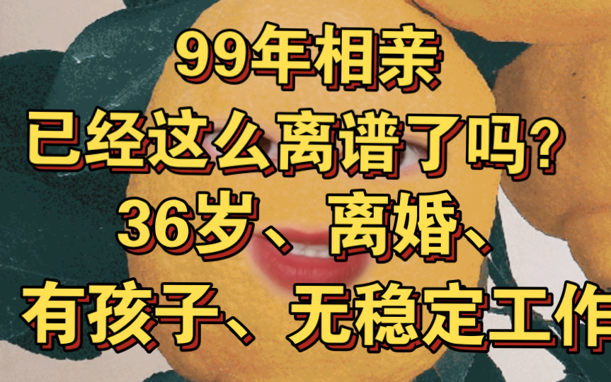 99年相亲已经这么离谱了吗?36岁、离异、有个孩子、无稳定工作,大家的相亲经历能有多离谱?哔哩哔哩bilibili