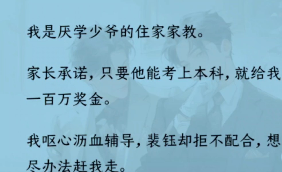 【双男主】我是厌学少爷的家教.家长承诺只要他能考上本科,就给我一百万.裴钰拒不配合“让我学习也可以,除非哥哥你亲我一下”高考出分当晚,我拿...