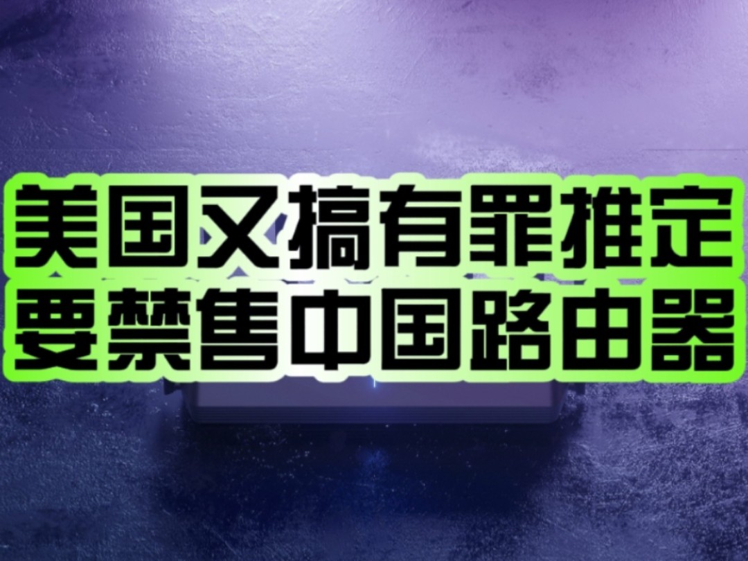 又搞有罪推定!美国计划禁售中国TPLink路由器:超高市占率触发敏感神经!哔哩哔哩bilibili