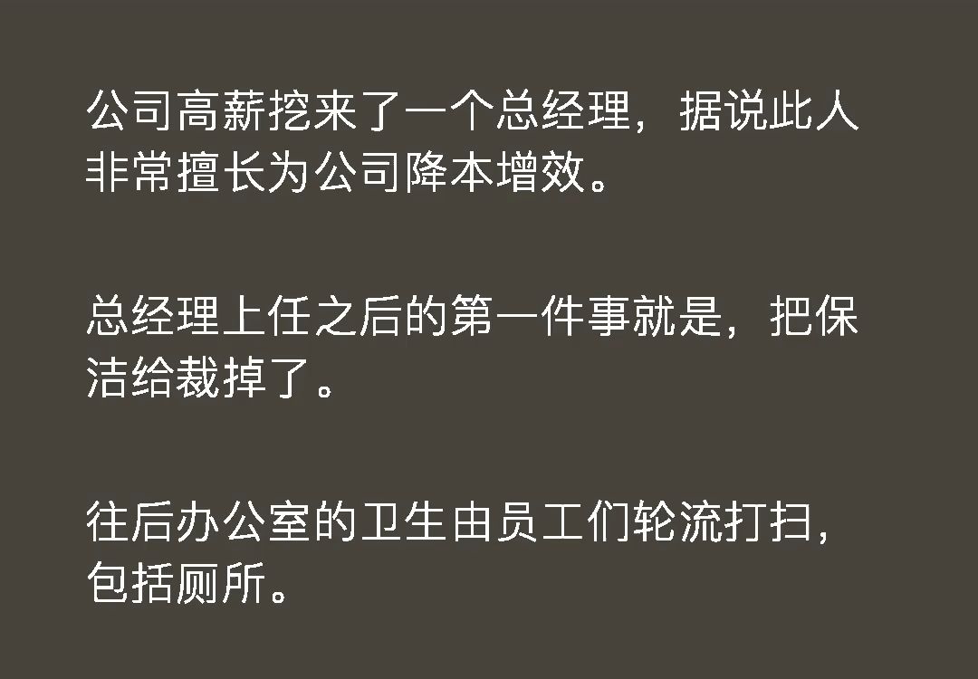 公司高薪挖来了一个总经理,据说此人非常擅长为公司降本增效.总经理上任之后的第一件事就是,把保洁给裁掉了.往后办公室的卫生由员工们轮流打扫,...