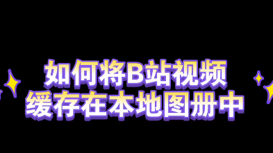 如何将b站中缓存的视频添加在本地相册哔哩哔哩bilibili