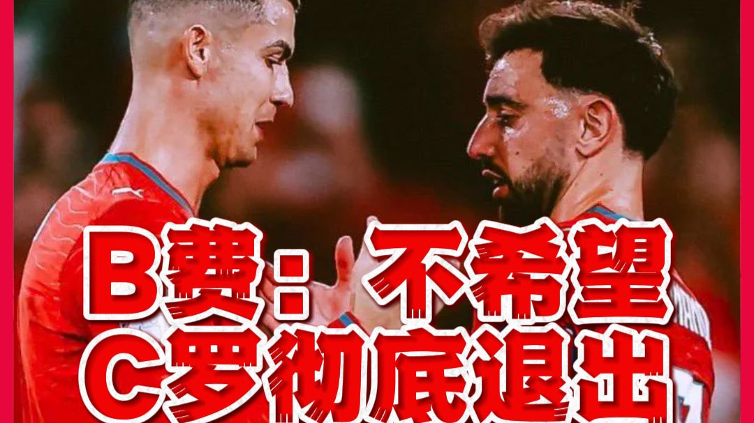 B费：不希望C罗彻底退出国家队，他值得告别不该像现在这样