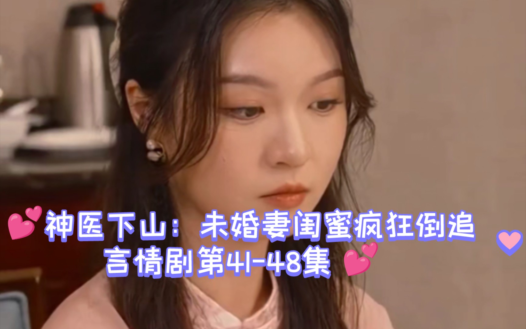 [图]💕神医下山：未婚妻闺蜜疯狂倒追我言情剧第41-48集 💕