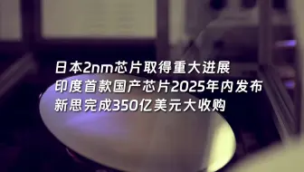 日本2nm芯片取得重大进展； 印度首款国产芯片2025年内发布； 新思完成350亿美元大收购。
