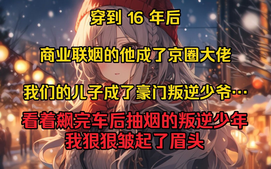 穿到 16 年后,和我商业联姻的江辞成了京圈大佬.我们的儿子成了豪门叛逆少爷……看着飙完车后抽烟的叛逆少年,我狠狠皱起了眉头.哔哩哔哩bilibili