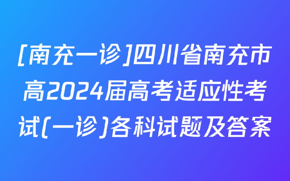 [南充一诊]四川省南充市高2024届高考适应性考试(一诊)各科试题及答案哔哩哔哩bilibili