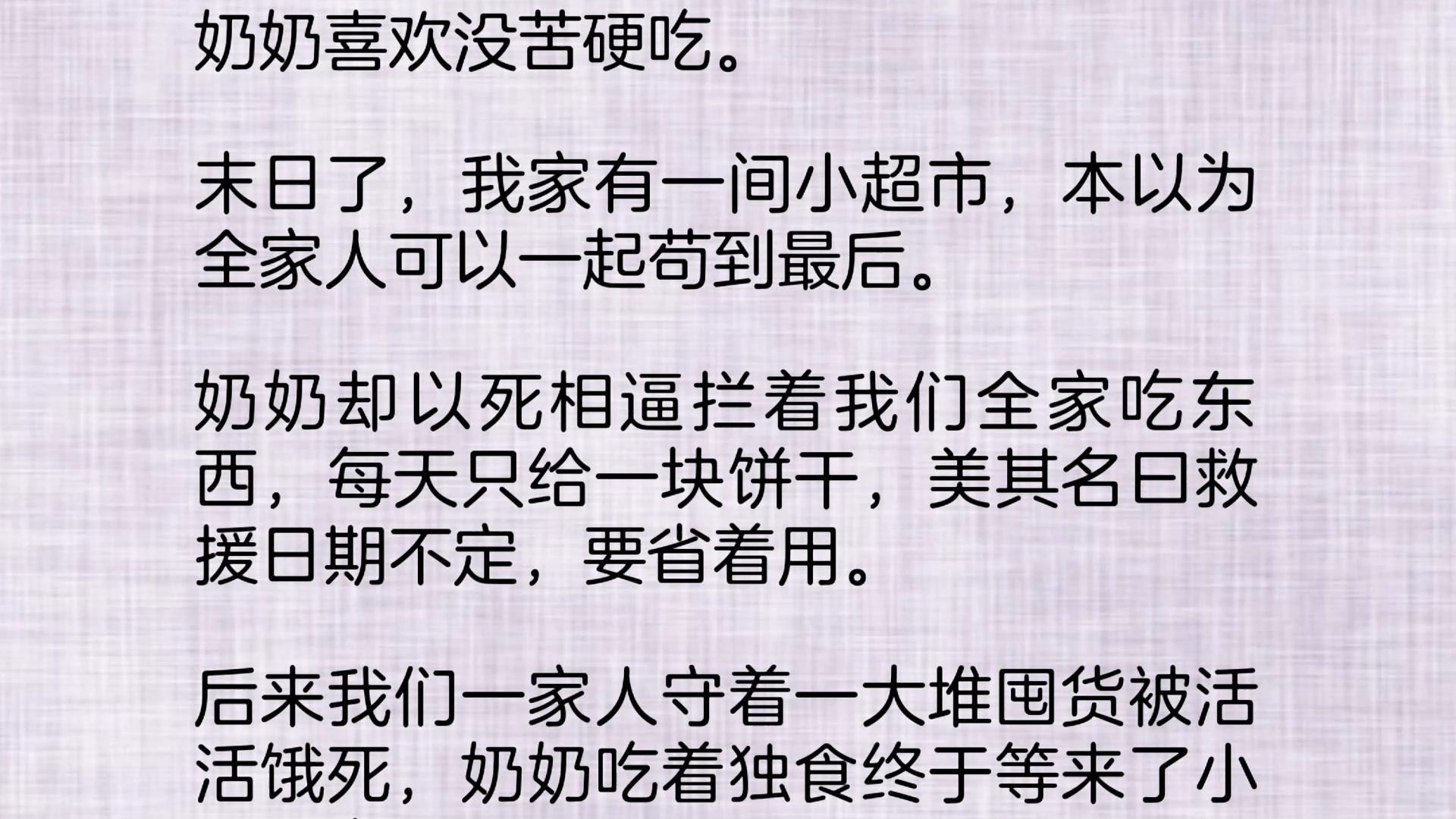 奶奶喜欢没苦硬吃.末日了,我家有一间小超市,本以为全家人可以一起苟到最后.奶奶却以死相逼拦着我们全家吃东西,每天只给一块饼干,美其名曰救援...