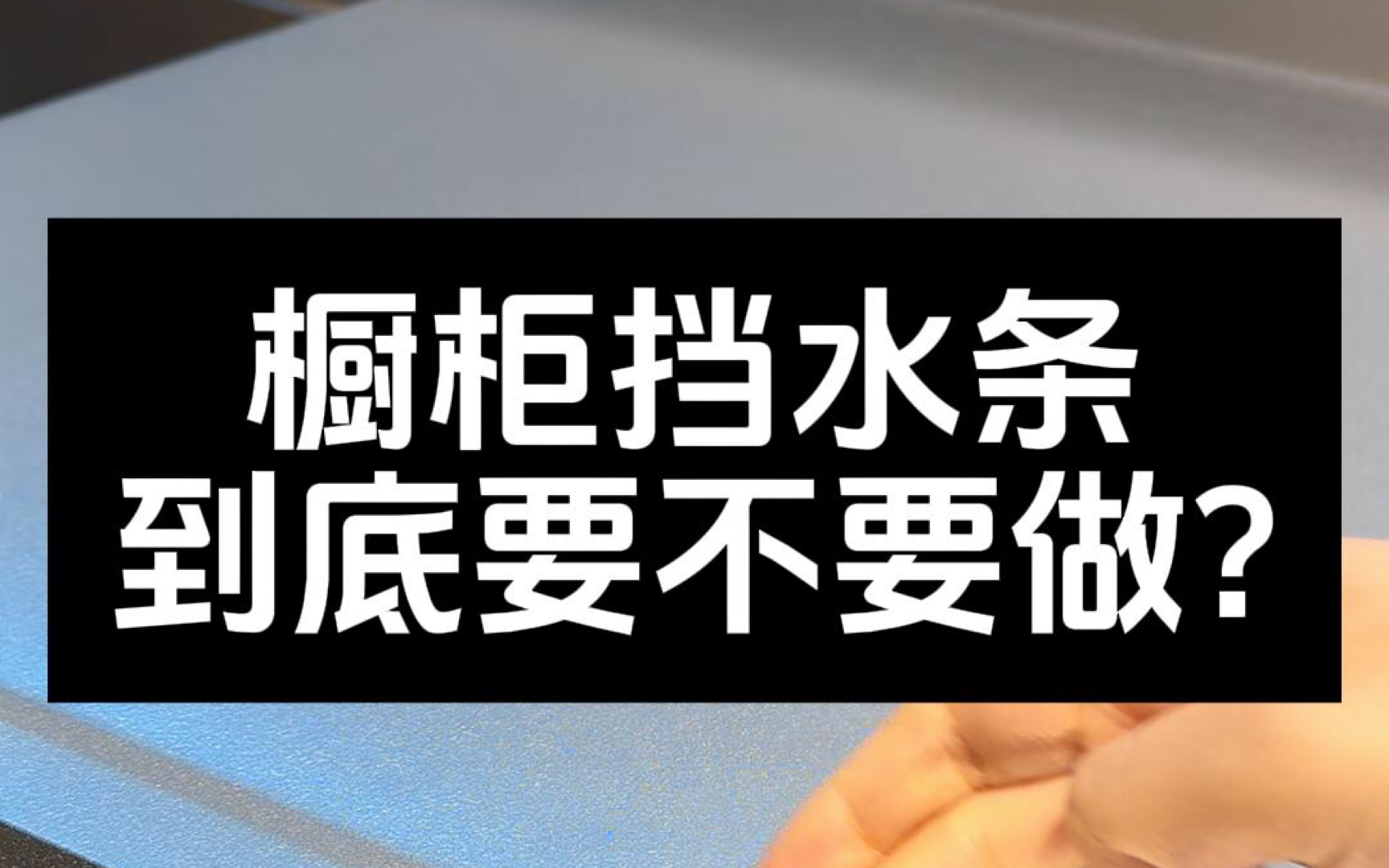 还有粉丝问橱柜到底要不要做挡水条?看我视频你就有答案了!