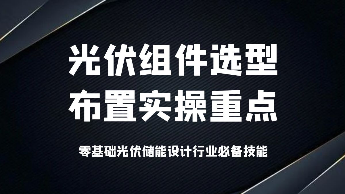 光伏组件选型布置实操重点【新能源、光伏发电、储能、光伏设计、光伏施工、离网、并网、光伏电站、光伏结构、光伏系统】哔哩哔哩bilibili