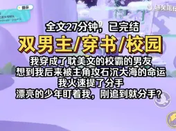 下载视频: 【双男主/已完结】我穿成了耽美文的校霸男友，想到后来被主角攻石沉大海的命运，我火速提了分手，可没想到...