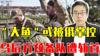 钢铁厂守军成建制投降！“大鱼”或被俄掌控，乌后方预备队遭斩首