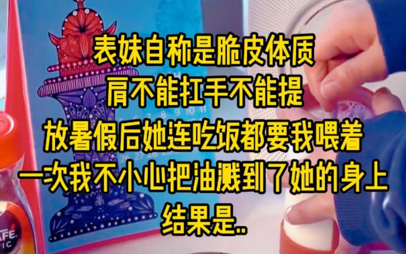 表妹自称是脆皮体质,肩不能扛手不能提,放暑假后她连吃饭都要我喂着,一次我不小心把油溅到了她的身上,结果是...哔哩哔哩bilibili