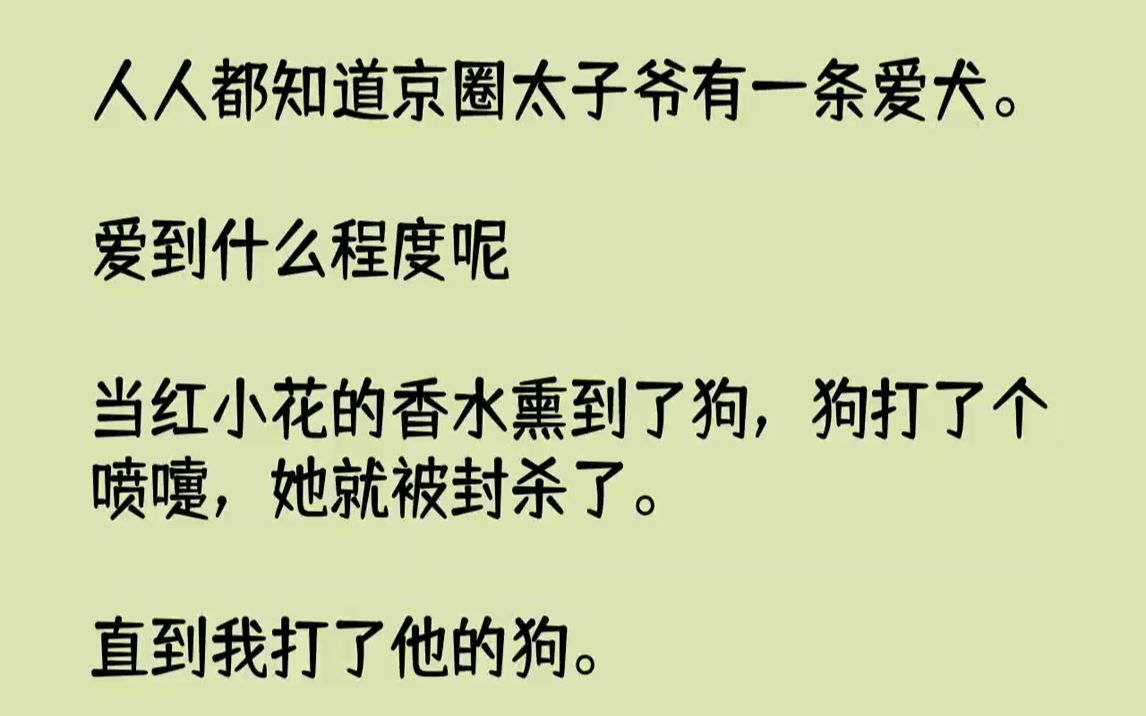 【全文已完结】人人都知道京圈太子爷有一条爱犬.爱到什么程度呢?当红小花的香水熏到了狗,狗打了个喷嚏,她就被封杀了.直到我打了他的狗....哔...