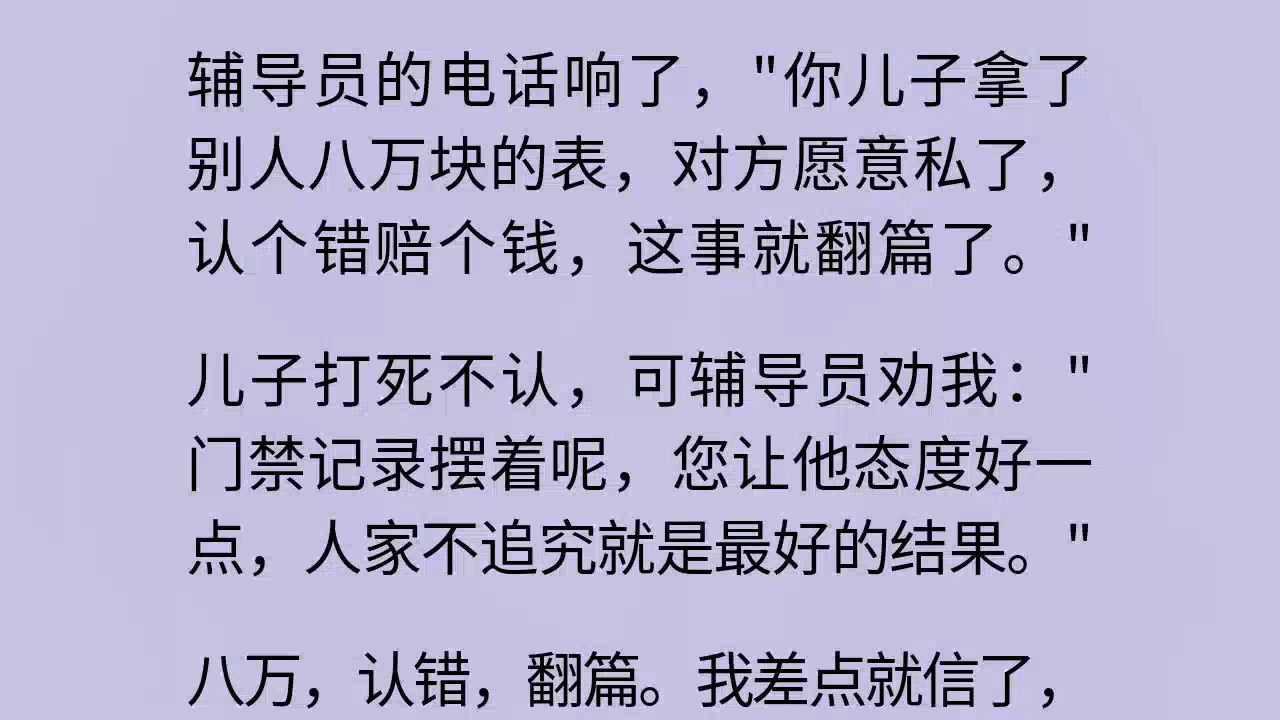 【全】"报警吧，八万的表，够刑事立案了。""既然你们咬定是我儿子偷的，那就走程序。报警，调监控，做笔录，该怎么查怎么查。"方蕾急了，"您这是在闹什么？