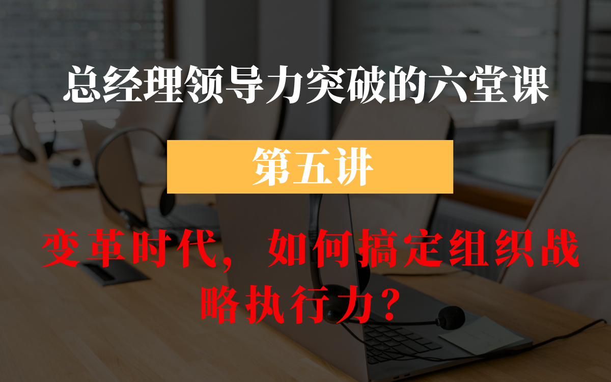 [图]总经理领导力突破六堂课第五讲——变革时代，如何搞定组织战略执行力？