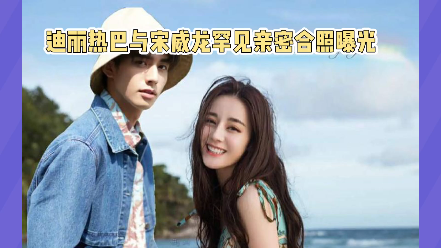 迪丽热巴宋威龙亲密照曝光,全网沸腾