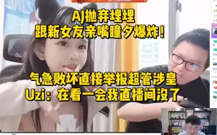 Download Video: AJ抛弃埋埋跟新女友亲嘴瞳夕爆炸！气急败坏直接举报超管，Uzi：在看一会我直播间没了