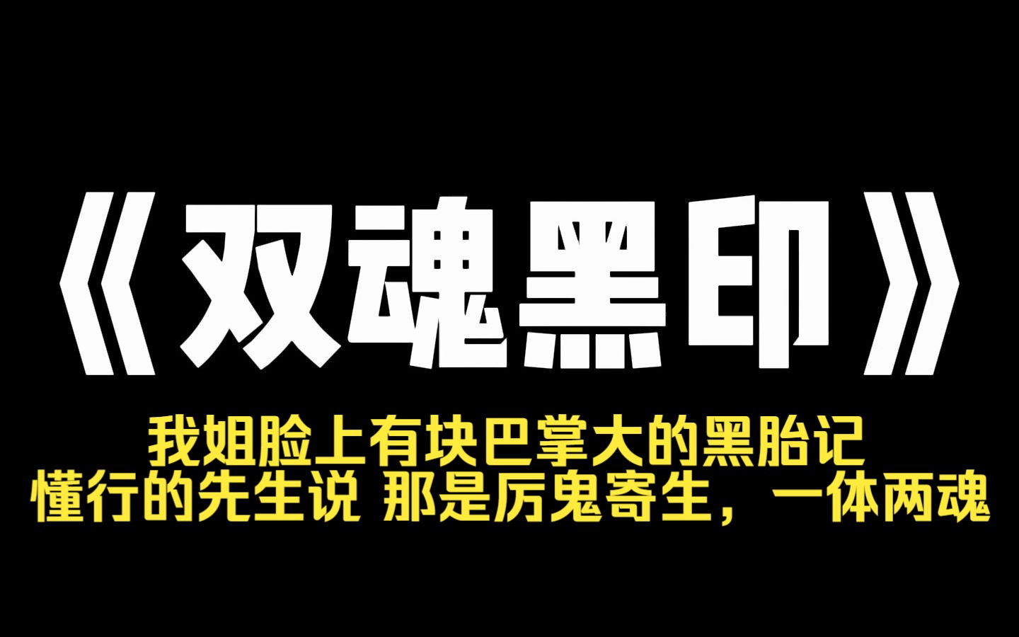 小说推荐~《双魂黑印》我姐脸上有块巴掌大的黑胎记.懂行的先生说,那是厉鬼寄生,一体两魂.我姐十八岁那年被一群流氓拉进了玉米地.我妈说,坏了...