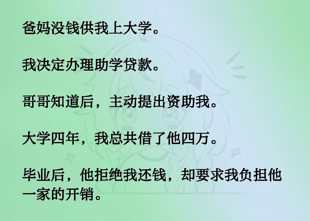 爸妈没钱供我上大学.我决定办理助学贷款.哥哥知道后,主动提出资助我.大学四年,我总共借了他四万.毕业后,他拒绝我还钱,却要求我负担他一家的...