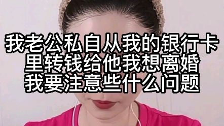 我老公私自从我的银行卡里转钱,我想离婚,我要注意些什么问题?哔哩哔哩bilibili