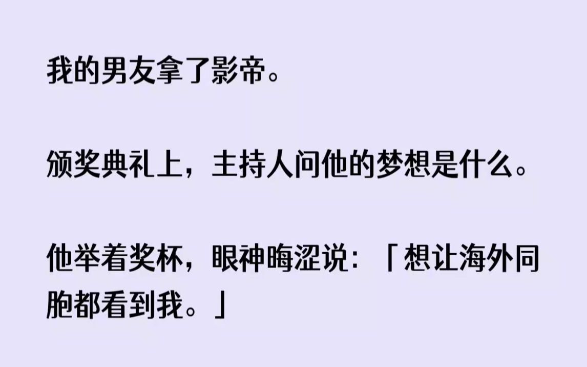 [图](全文已完结)我的男友拿了影帝。颁奖典礼上，主持人问他的梦想是什么。他举着奖杯，眼神...