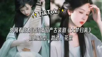 【TikTok】外网看陈都灵待播国产古装剧《大梦归离》｜海外国际版抖音外国网友评论热议