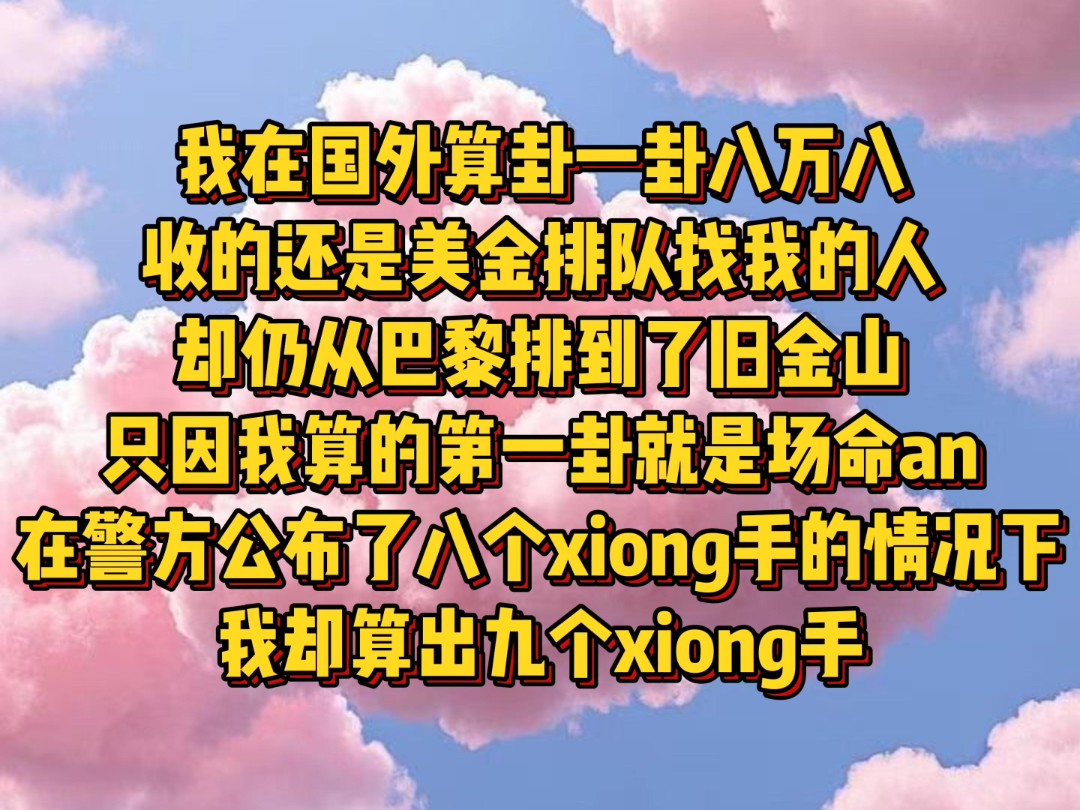 我在国外算卦,一卦八万八,收的还是美金,排队找我的人却仍从巴黎排到了旧金山.只因我算的第一卦就是场ming案,在警方公布了八个x手的情况下,我...