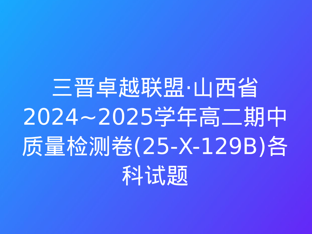 三晋卓越联盟ⷮŠ山西省2024~2025学年高二期中质量检测卷(25X129B)各科试题哔哩哔哩bilibili