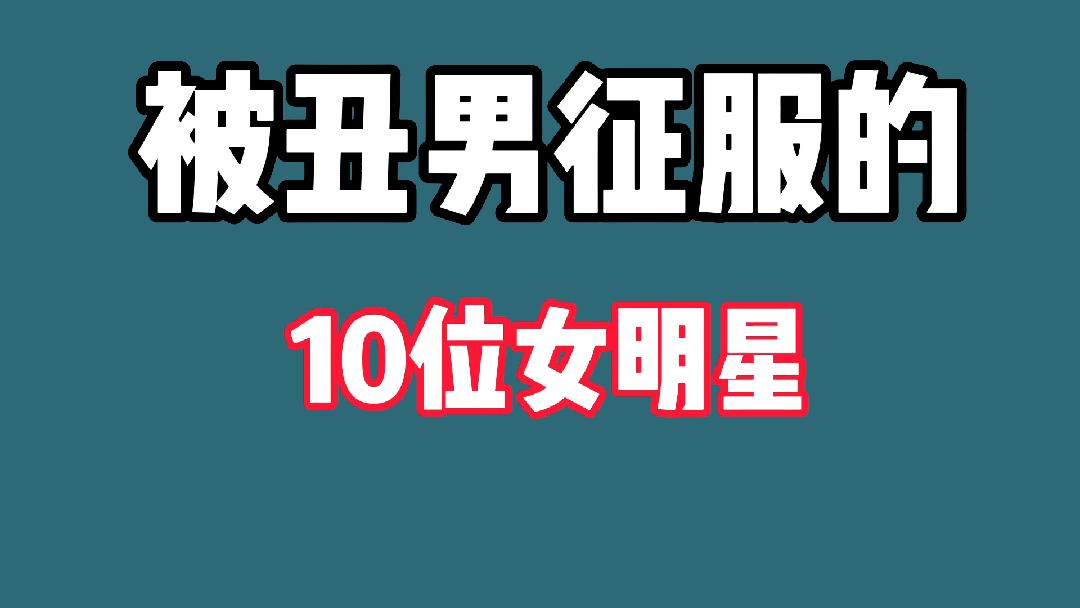 被丑男征服的10位女明星,男的一个比一个丑,她们这是图啥呢?哔哩哔哩bilibili