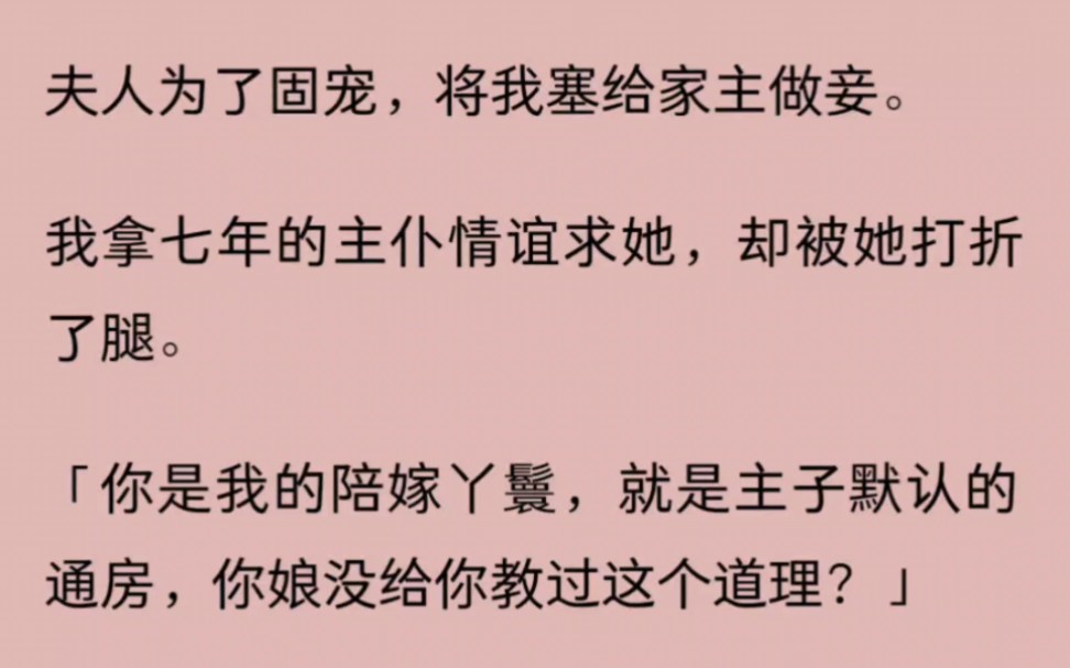 【完】夫人为了固宠,将我塞给家主做妾.我拿七年的主仆情谊求她,却被她打折了腿.「你是我的陪嫁丫鬟,就是主子默认的通房,你娘没给你教过这个道...