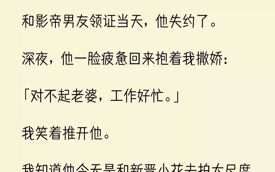 [图]【完结文】和影帝男友领证当天，他失约了。深夜，他一脸疲惫回来抱着我撒娇：「对不起老婆，工作好忙。」我笑着推开他。我知道他今天是和...