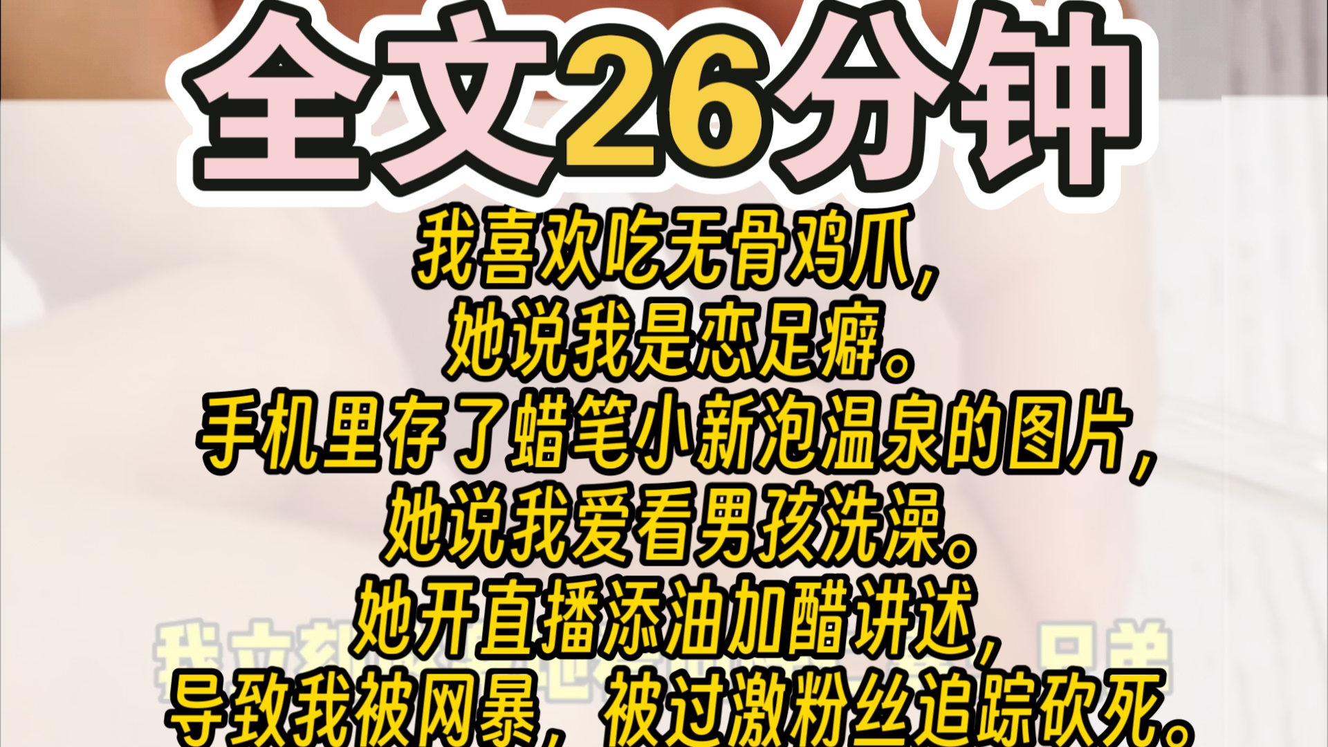 (完结)我喜欢吃无骨鸡爪,她说我是恋足癖.手机里存了蜡笔小新泡温泉的图片,她说我爱看男孩洗澡.她开直播添油加醋讲述,导致我被网暴,被过激粉...