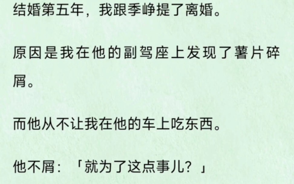 结婚第五年,我跟季峥提了离婚.原因是我在他的副驾座上发现了薯片碎屑.而他从不让我在他的车上吃东西.他不屑:「就为了这点事儿?」哔哩哔哩...