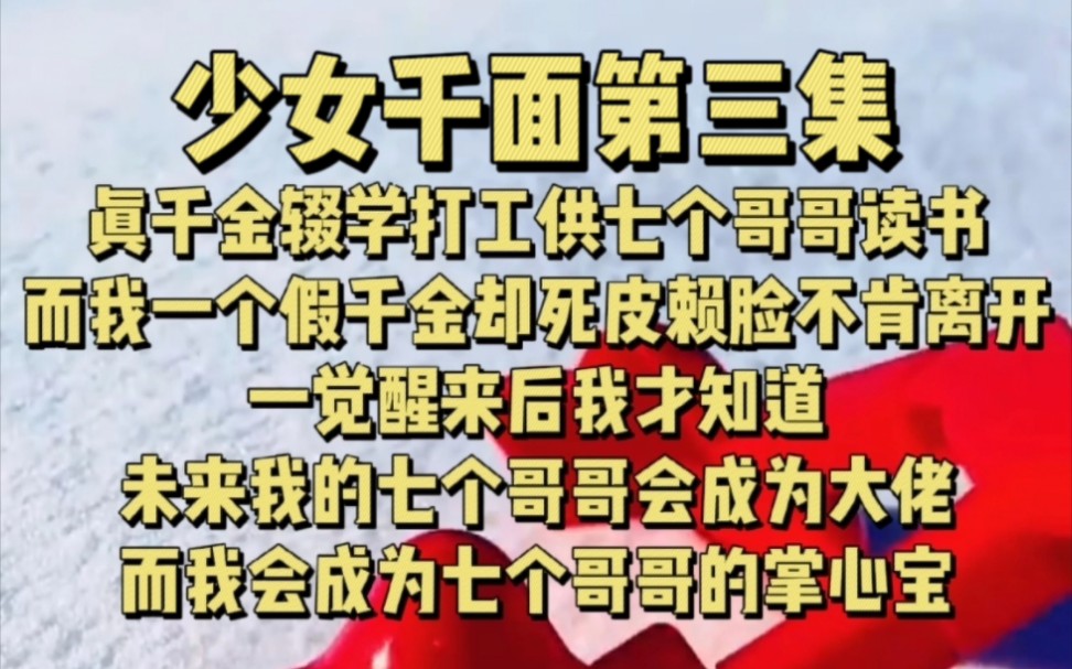 [图]少女千面（3）真千金辍学打工供七个哥哥读书，而我一个假千金却死皮赖脸不肯离开。一觉醒来我才知道，未来我的十个哥哥会成为大佬，而我会成为七个哥哥掌心宝……