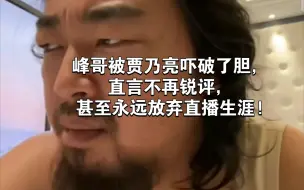 下载视频: 峰哥被贾乃亮吓破了胆，直言不再锐评，甚至永远放弃直播生涯!