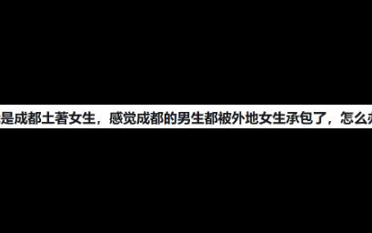 我是成都土著女生,感觉成都的男生都被外地女生承包了,怎么办?哔哩哔哩bilibili