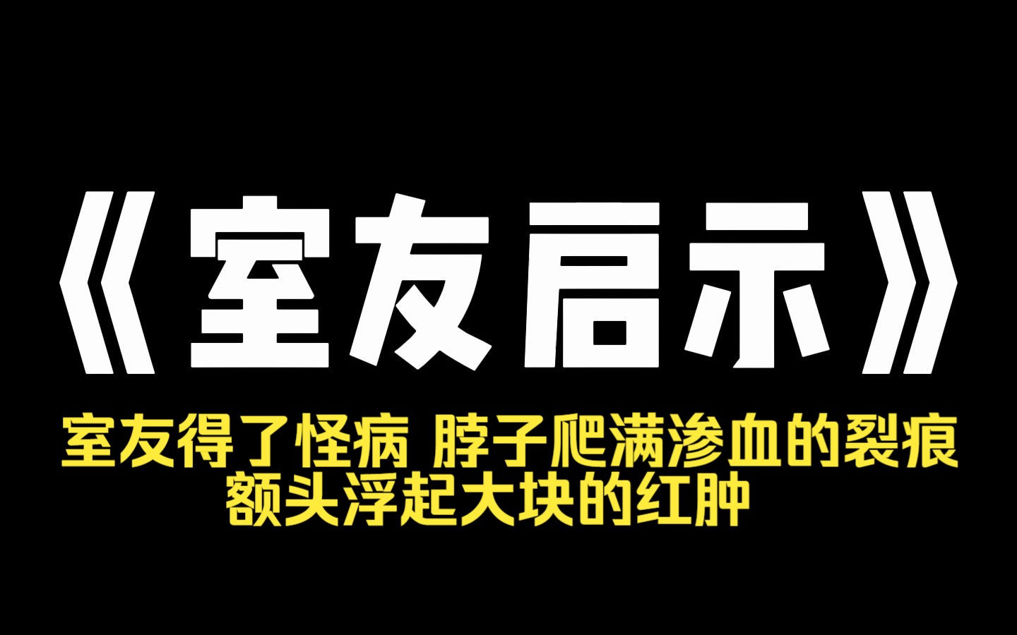 小说推荐~《室友启示》室友得了怪病 脖子爬满渗血的裂痕,额头浮起大块的红肿. 轻轻碰一下,传来骨头摩擦的异响,伴随着深入骨髓的剧痛 症状逐日加...