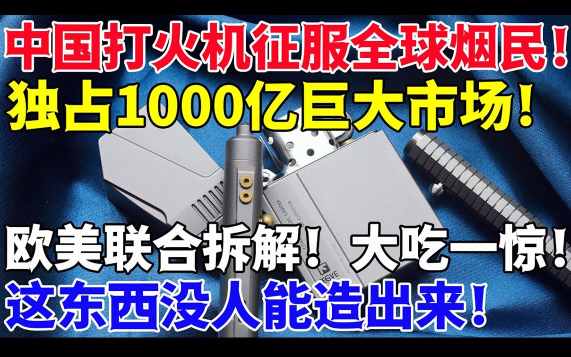 中国打火机征服全球烟民!独占1000亿巨大市场!欧美联合拆解!大吃一惊!这东西没人能造出来!哔哩哔哩bilibili