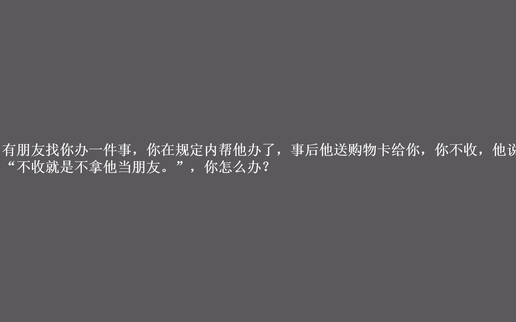 有朋友找你办一件事,你在规定内帮他办了,事后他送购物卡给你,你不收,他说:“不收就是不拿他当朋友.”,你怎么办?哔哩哔哩bilibili