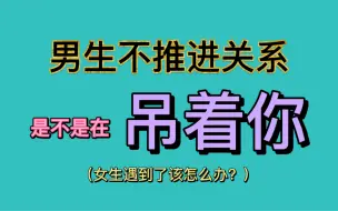 下载视频: 男生不推进关系，是不是在吊着你，女生遇到了该怎么办？