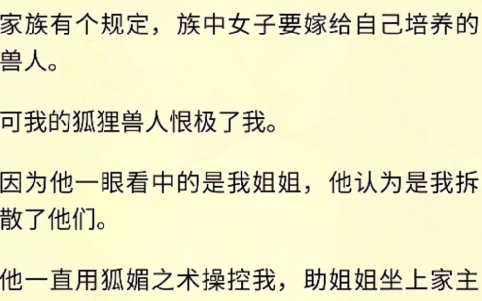 (全文完)家族有个规定,族中女子要嫁给自己培养的兽人.可我的狐狸兽人恨极了我.因为他一眼看中的是我姐姐,他认为是我拆散了他们.他一直用狐媚...