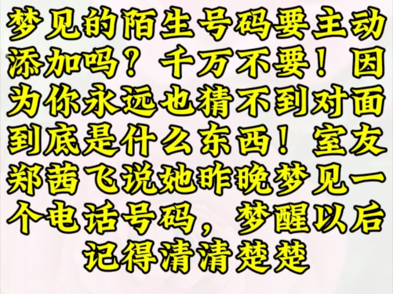 梦见的陌生号码要主动添加吗?千万不要!因为你永远也猜不到对面到底是什么东西!室友郑黄飞说地昨晚梦见一个电活号码,梦醒以后记得清清楚楚哔哩...