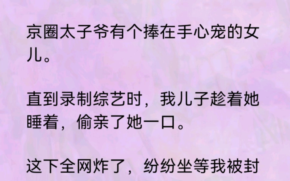 京圈太子爷有个捧在手心宠的女儿.直到录制综艺时,我儿子趁着她睡着,偷亲了她一口.这下全网炸了,纷纷坐等我被封杀.绿茶小花更是将问题上升到女...