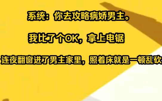 系统:你去攻略那个病娇男主,我比了个OK,拿上电锯连夜翻窗进了男主家里,照着床就一顿乱砍