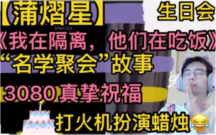 Download Video: 【蒲熠星】《生日会》在线许愿，3080可爱真挚祝福，“名学聚会”小故事，《我在隔离，他们在聚会》“打火机扮演蜡烛”20220420