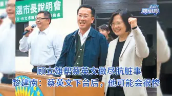 Download Video: 顾立雄帮蔡英文做尽肮脏事，黎建南：蔡英文下台后，他可能会很惨