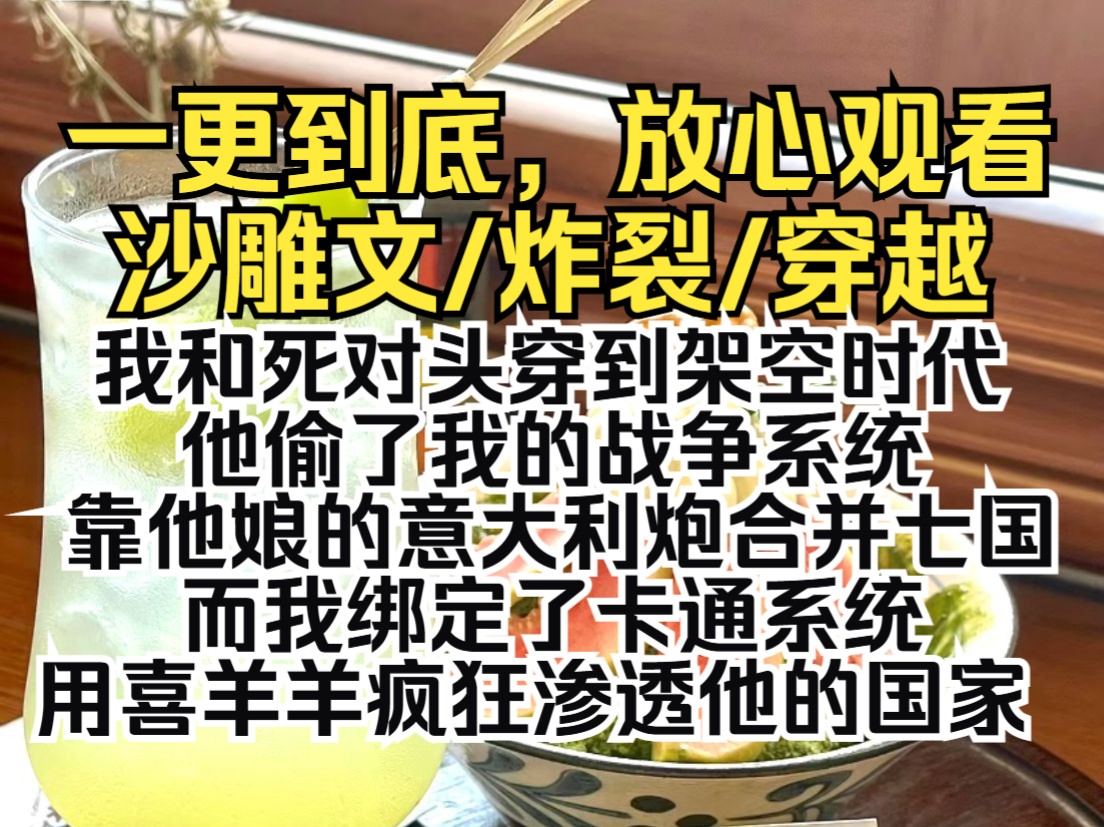 (一更到底)我和死对头穿到架空时代,他偷了我的战争系统,靠他娘的意大利炮合并七国.而我绑定了卡通系统,用喜羊羊疯狂渗透他的国家.哔哩哔哩...